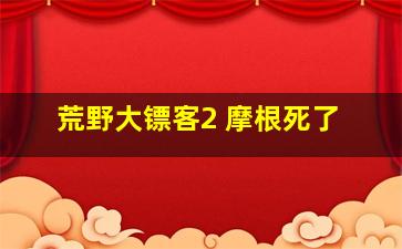 荒野大镖客2 摩根死了